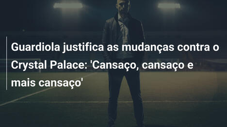 Guardiola justifica as mudanças contra o Crystal Palace: 'Cansaço, cansaço e mais cansaço'