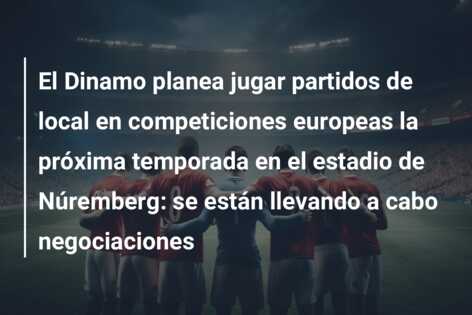 El Dinamo planea jugar partidos de local en competiciones europeas la próxima temporada en el estadio de Núremberg: se están llevando a cabo negociaciones