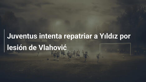 Juventus intenta repatriar a Yıldız por lesión de Vlahović