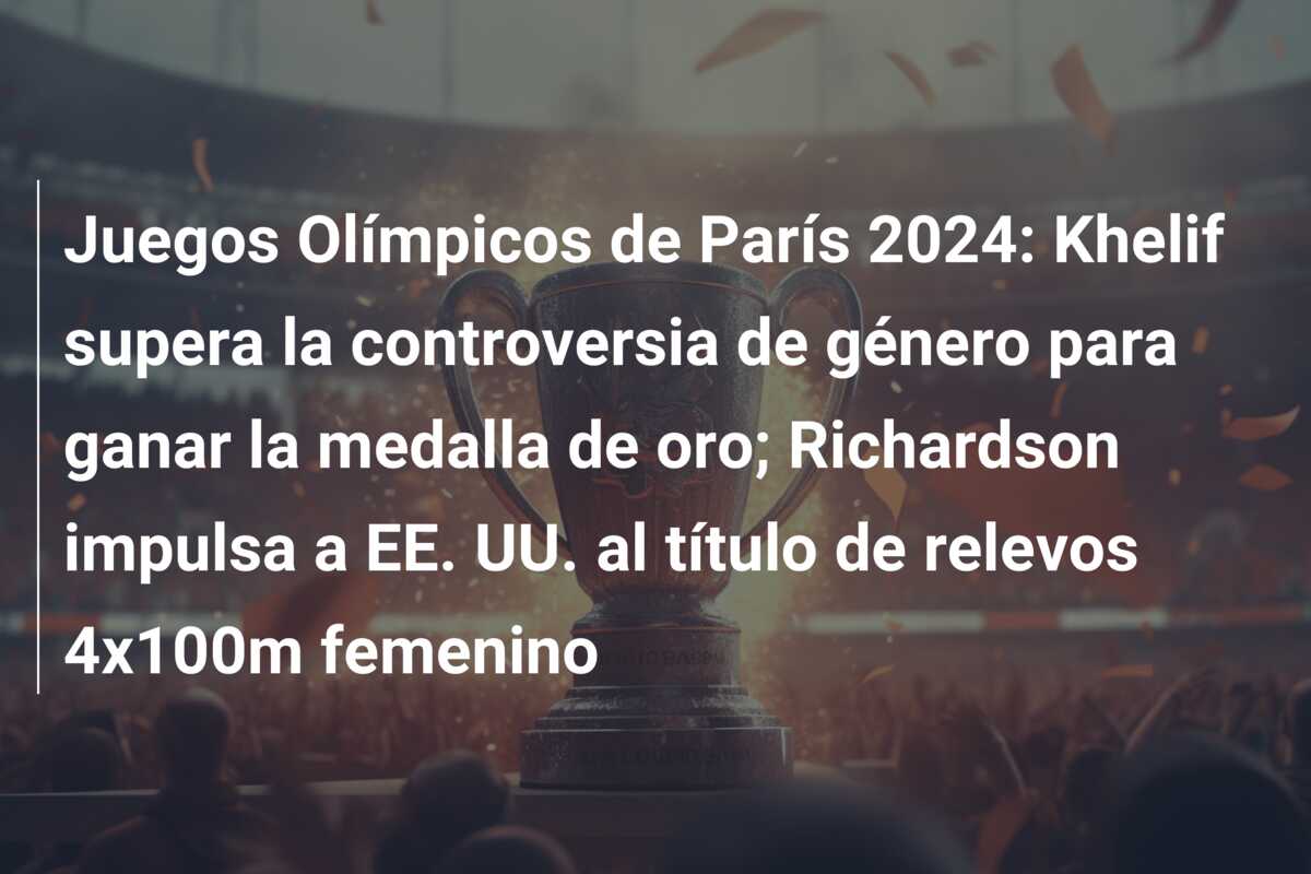Juegos Olímpicos de París 2024: Khelif supera la controversia de género para ganar la medalla de oro; Richardson impulsa a EE. UU. al título de relevos 4x100m femenino
