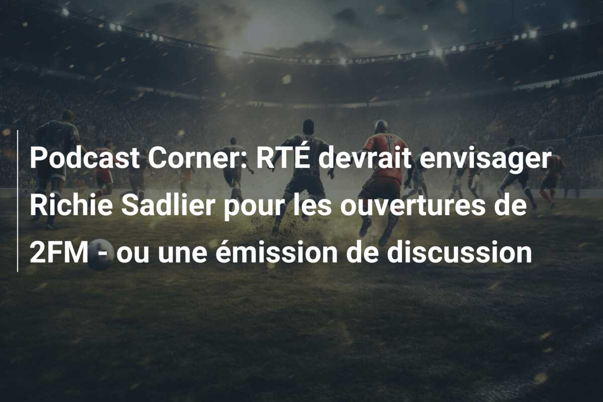 Podcast Corner: RTÉ devrait envisager Richie Sadlier pour les ouvertures de 2FM – ou une émission de discussion