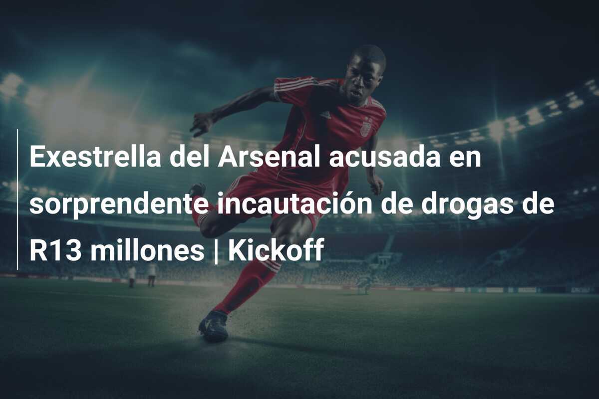 Exestrella del Arsenal acusada en sorprendente incautación de drogas de R13 millones | Kickoff