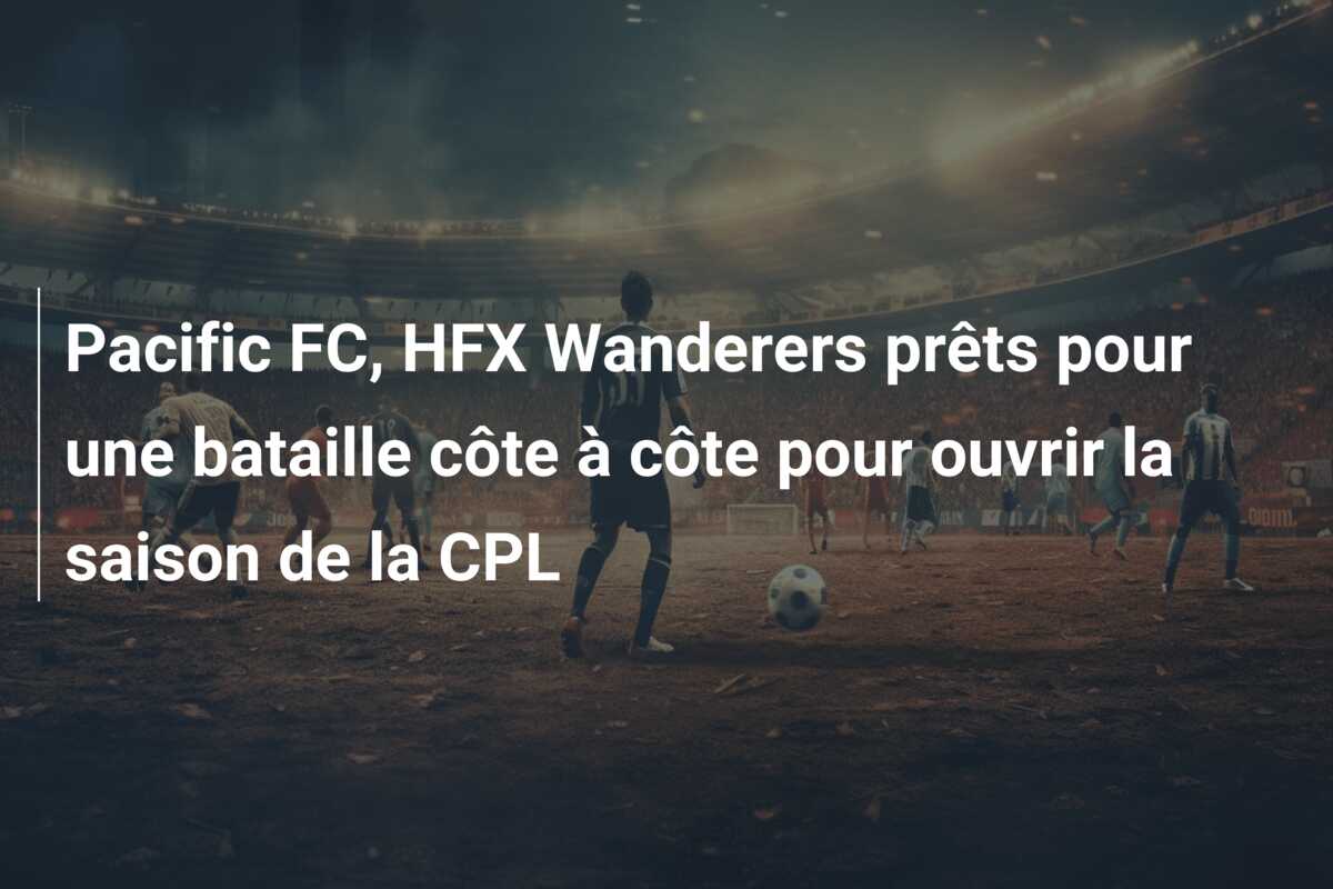 Pacific FC, HFX Wanderers prêts pour une bataille côte à côte pour ouvrir la saison de la CPL