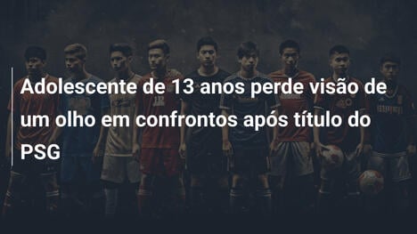 Adolescente de 13 anos perde visão de um olho em confrontos após título do PSG