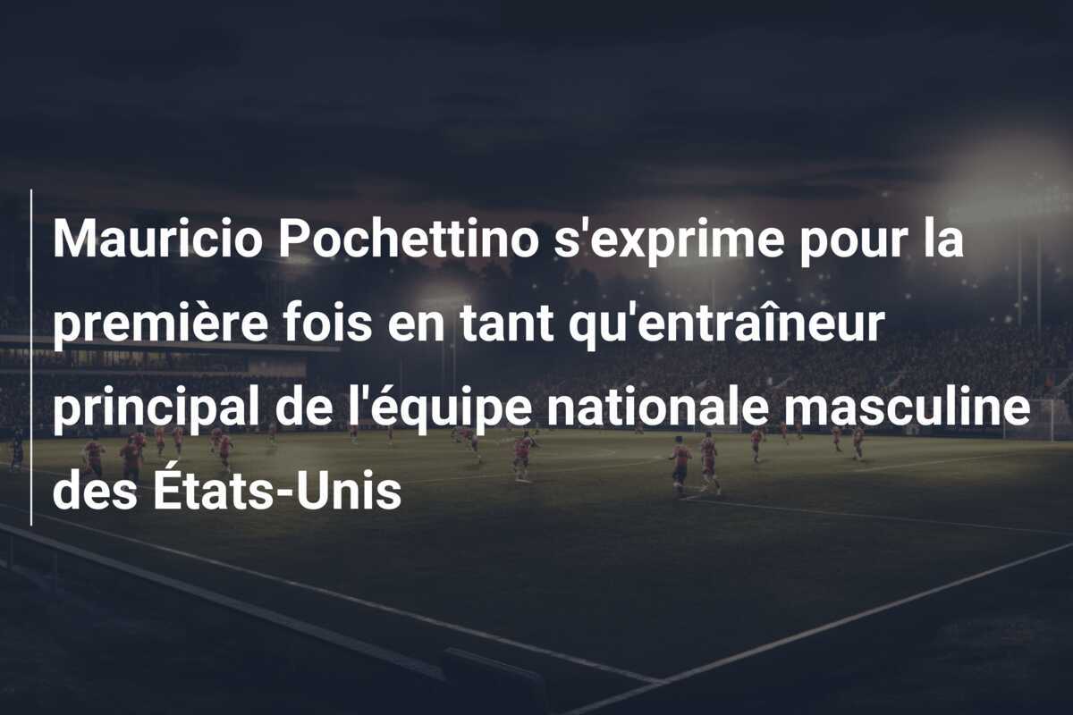 Mauricio Pochettino s'exprime pour la première fois en tant qu'entraîneur principal de l'équipe nationale masculine des États-Unis