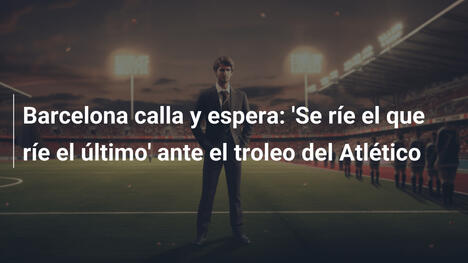 Barcelona calla y espera: 'Se ríe el que ríe el último' ante el troleo del Atlético