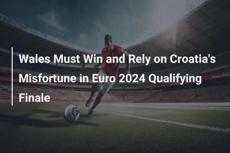 Wales Must Win and Rely on Croatia’s Misfortune in Euro 2024 Qualifying Finale