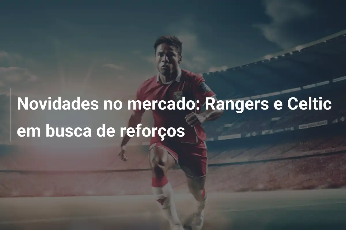 Novidades no mercado: Rangers e Celtic em busca de reforços