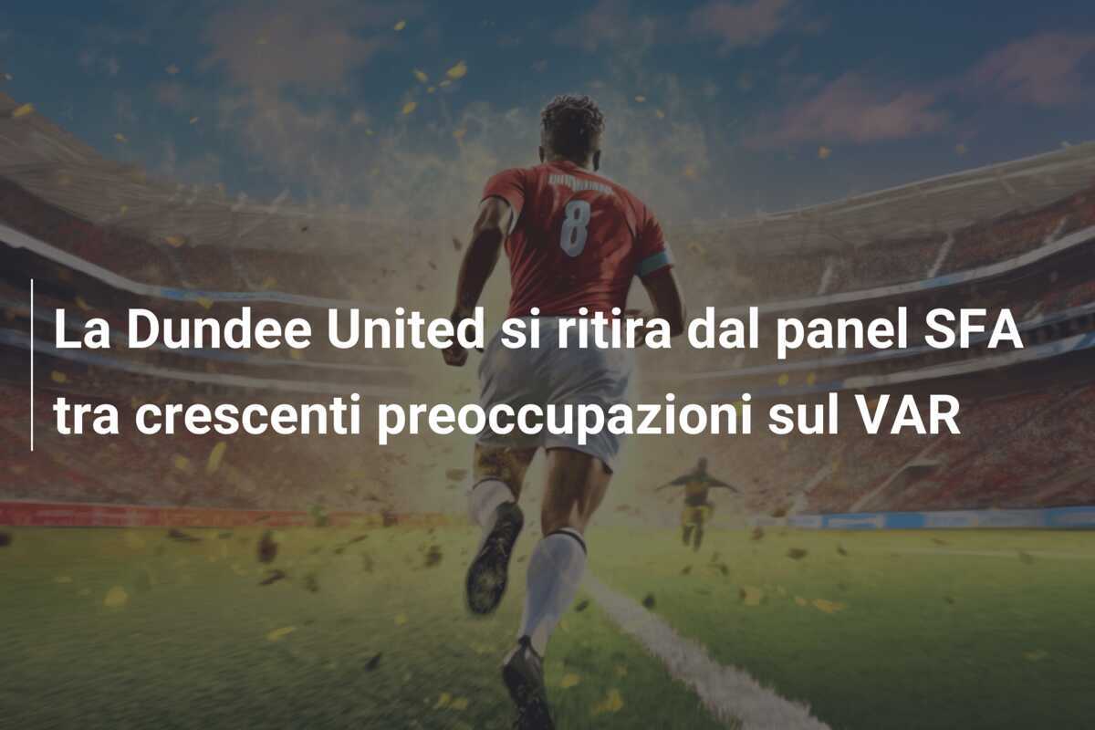 La Dundee United si ritira dal panel SFA tra crescenti preoccupazioni sul VAR