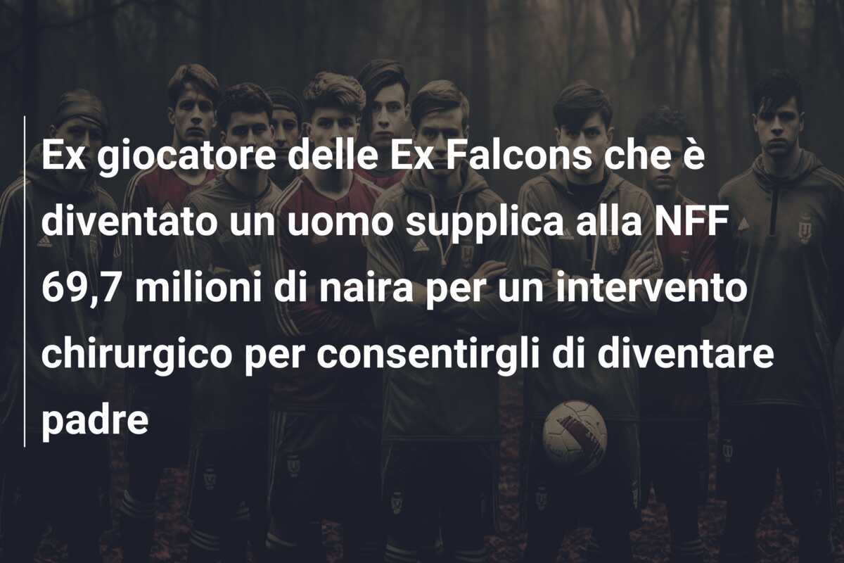 Ex giocatore delle Ex Falcons che è diventato un uomo supplica alla NFF 69,7 milioni di naira per un intervento chirurgico per consentirgli di diventare padre