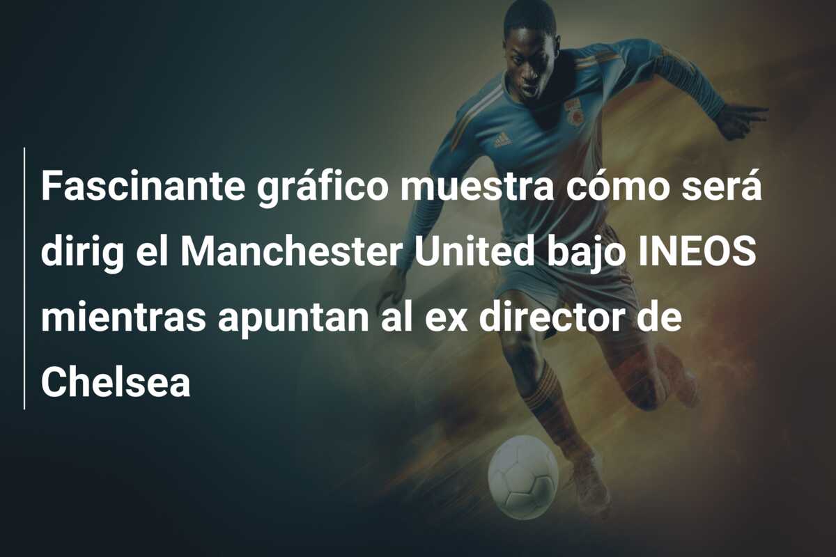 Fascinante gráfico muestra cómo será dirig el Manchester United bajo INEOS mientras apuntan al ex director de Chelsea