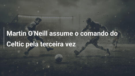 Martin O'Neill assume o comando do Celtic pela terceira vez