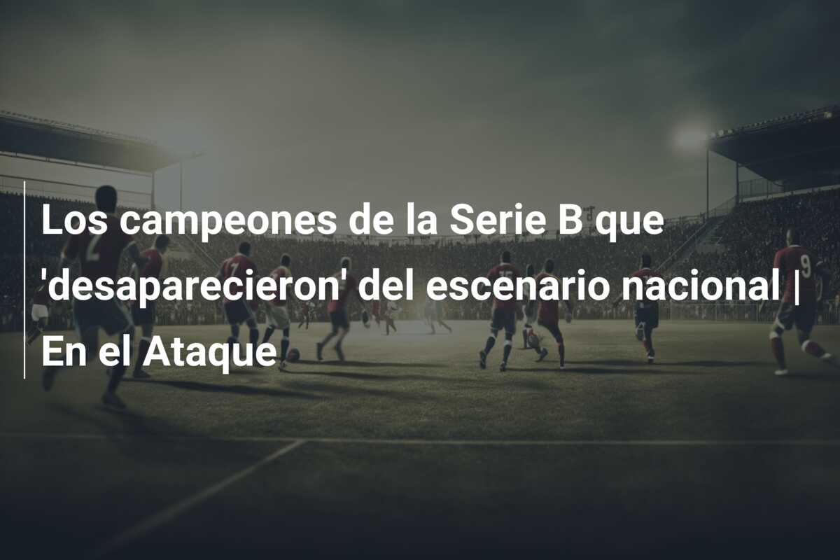Los campeones de la Serie B que ‘desaparecieron’ del escenario nacional | En el Ataque