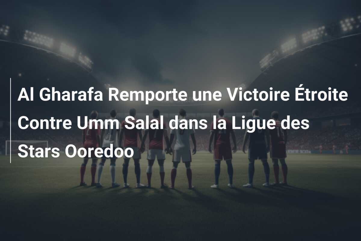 Al Gharafa Remporte une Victoire Étroite Contre Umm Salal dans la Ligue des Stars Ooredoo