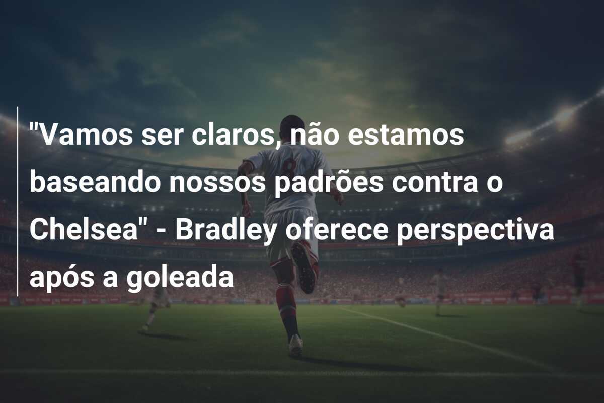 "Vamos ser claros, não estamos baseando nossos padrões contra o Chelsea" - Bradley oferece perspectiva após a goleada