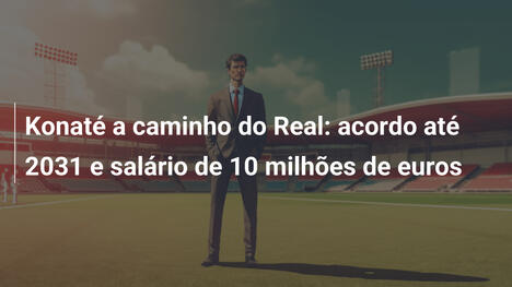Konaté a caminho do Real: acordo até 2031 e salário de 10 milhões de euros