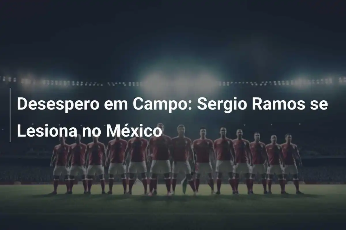 Desespero em Campo: Sergio Ramos se Lesiona no México