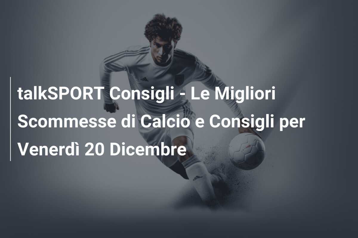 talkSPORT Consigli - Le Migliori Scommesse di Calcio e Consigli per Venerdì 20 Dicembre