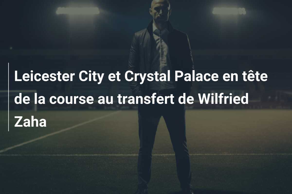 Leicester City et Crystal Palace en tête de la course au transfert de Wilfried Zaha