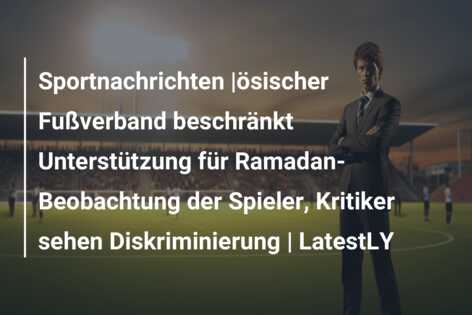 Sportnachrichten |ösischer Fußverband beschränkt Unterstützung für Ramadan-Beobachtung der Spieler, Kritiker sehen Diskriminierung | LatestLY