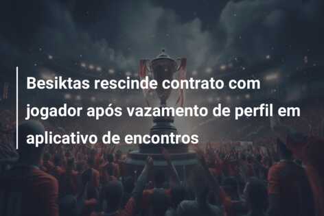 Besiktas rescinde contrato com jogador após vazamento de perfil em aplicativo de encontros
