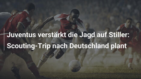 Juventus verstärkt die Jagd auf Stiller: Scouting-Trip nach Deutschland plant