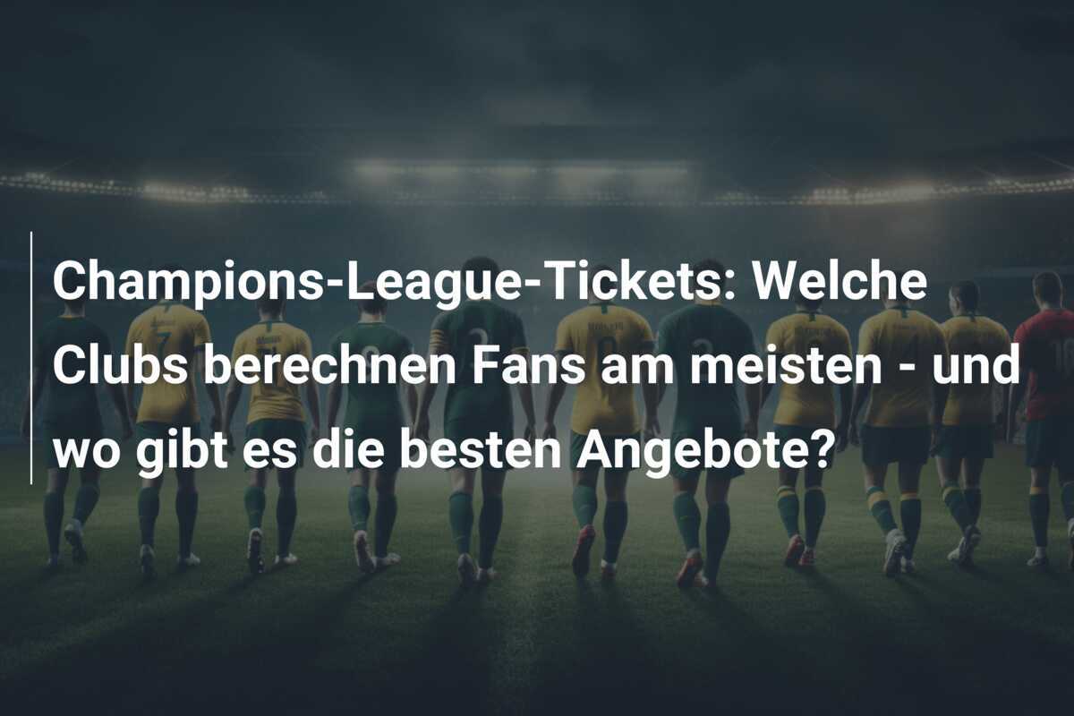 Champions-League-Tickets: Welche Clubs berechnen Fans am meisten - und wo gibt es die besten Angebote?