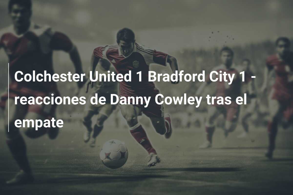 Colchester United 1 Bradford City 1 - reacciones de Danny Cowley tras el empate