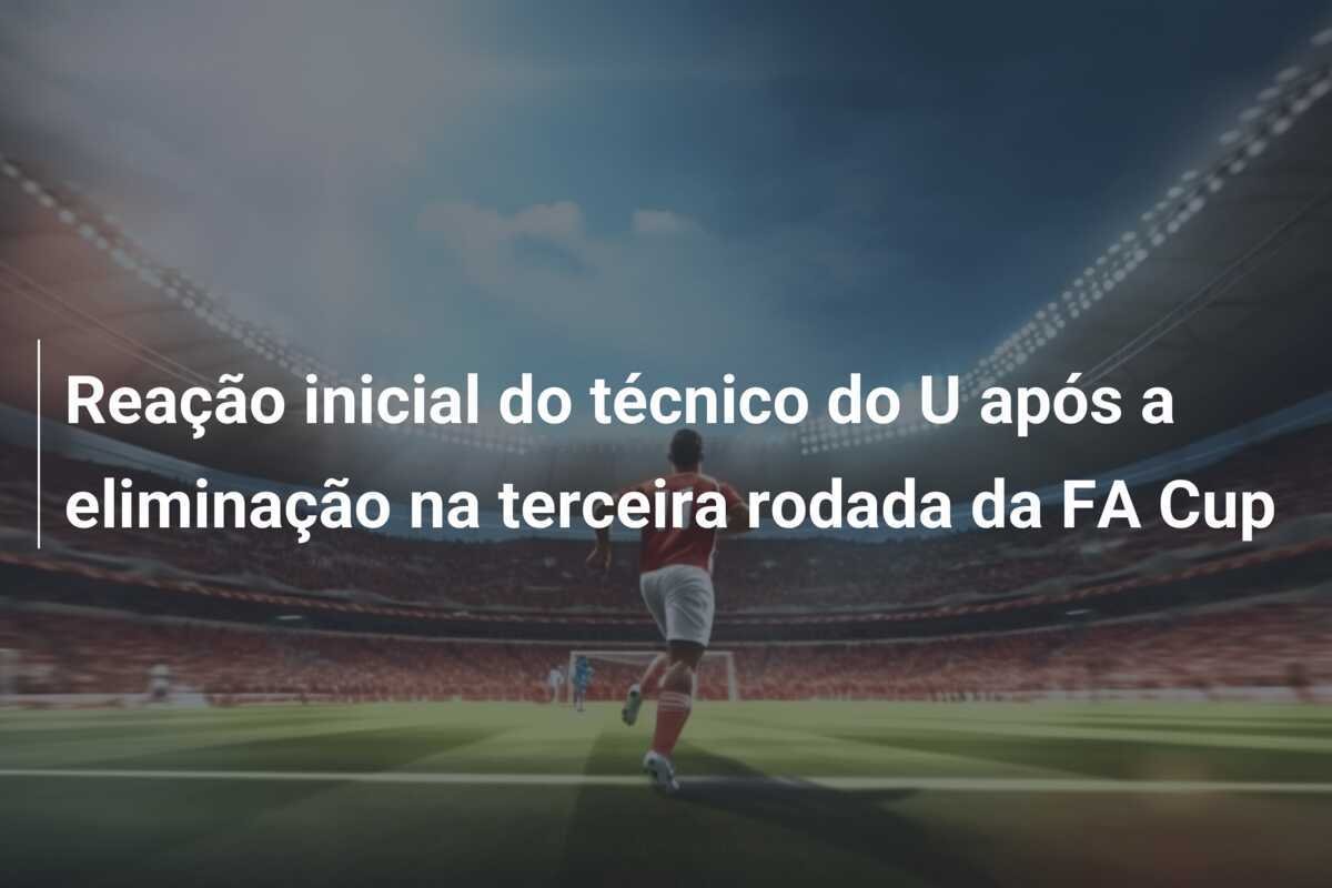 Reação inicial do técnico do U após a eliminação na terceira rodada da FA Cup