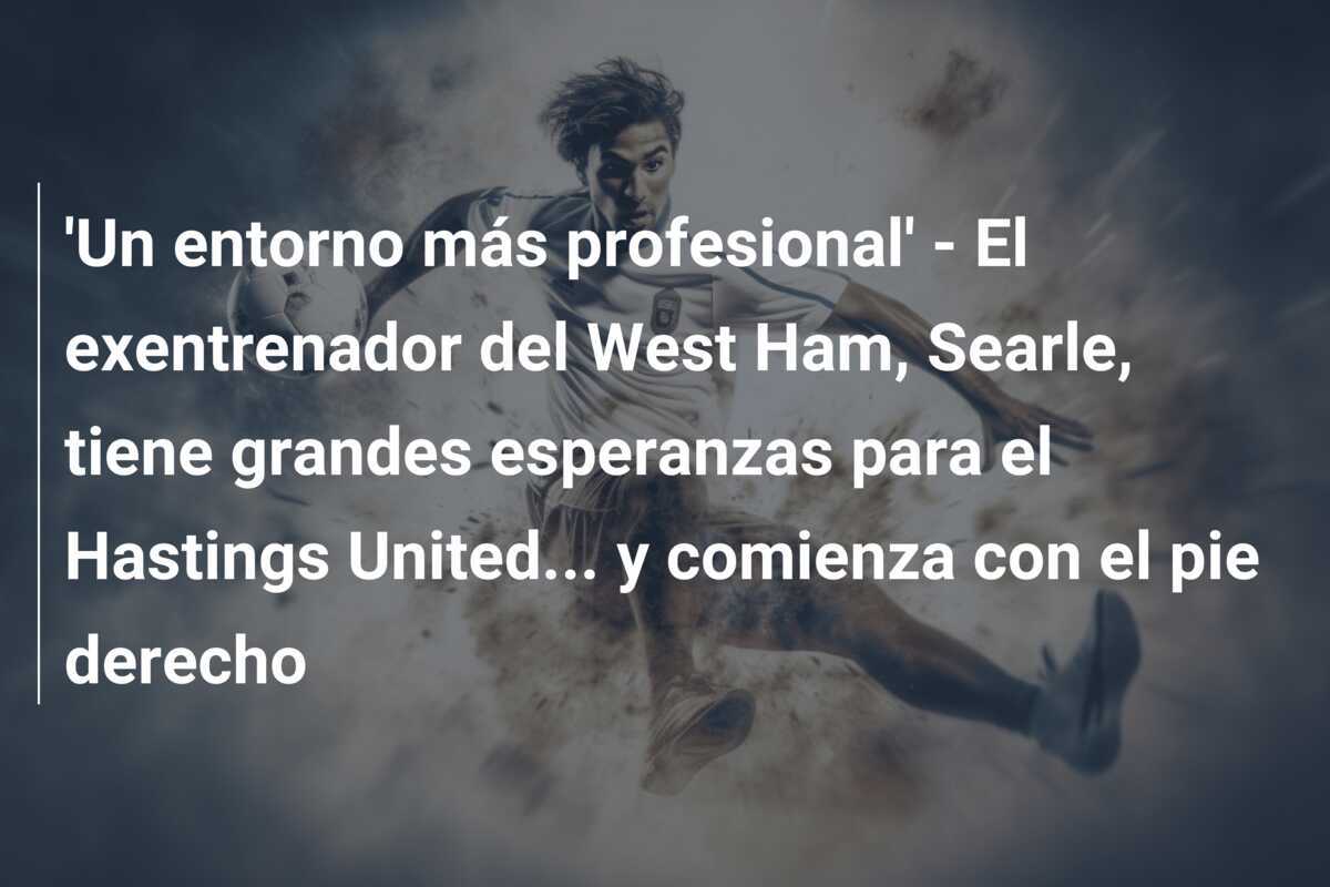 'Un entorno más profesional' - El exentrenador del West Ham, Searle, tiene grandes esperanzas para el Hastings United... y comienza con el pie derecho