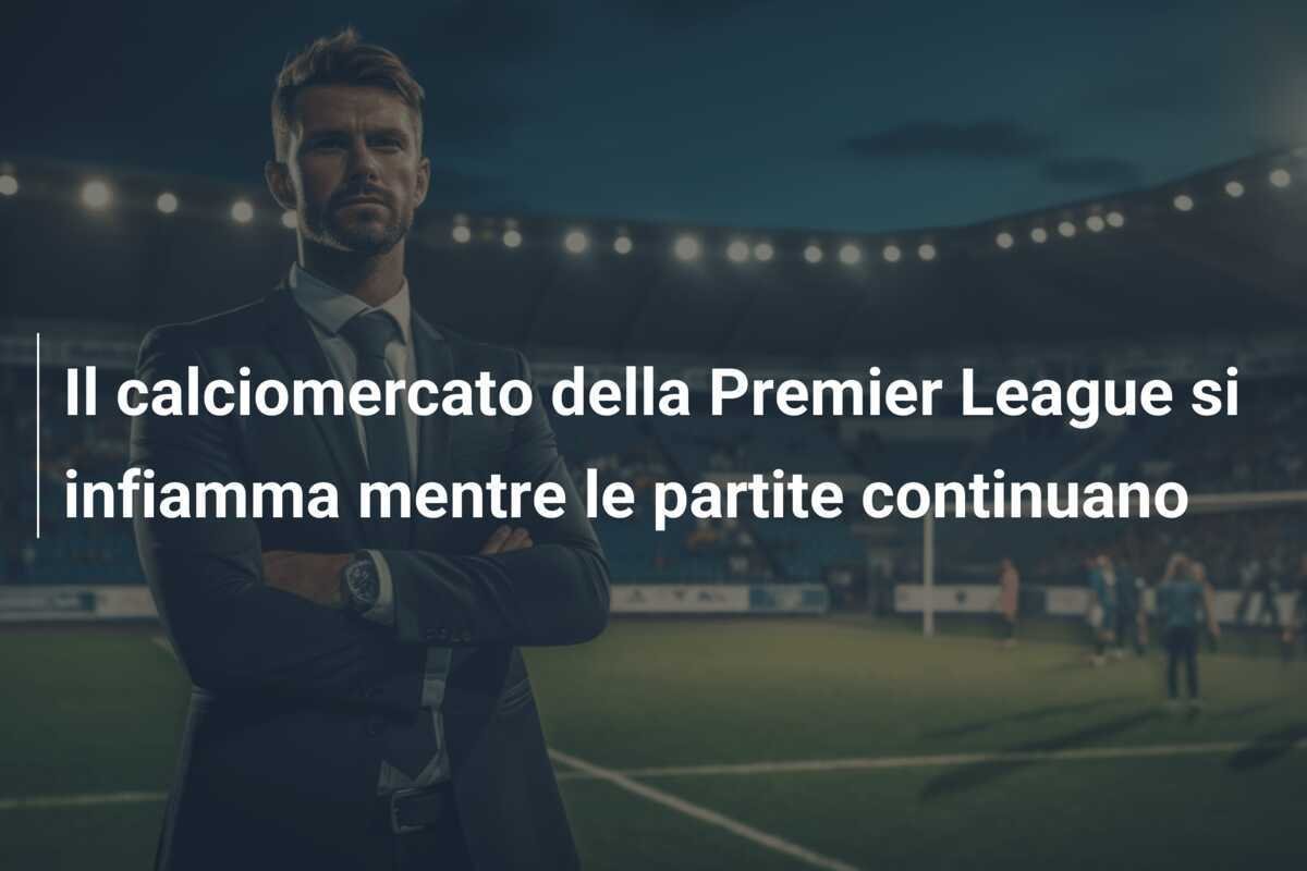 Il calciomercato della Premier League si infiamma mentre le partite continuano