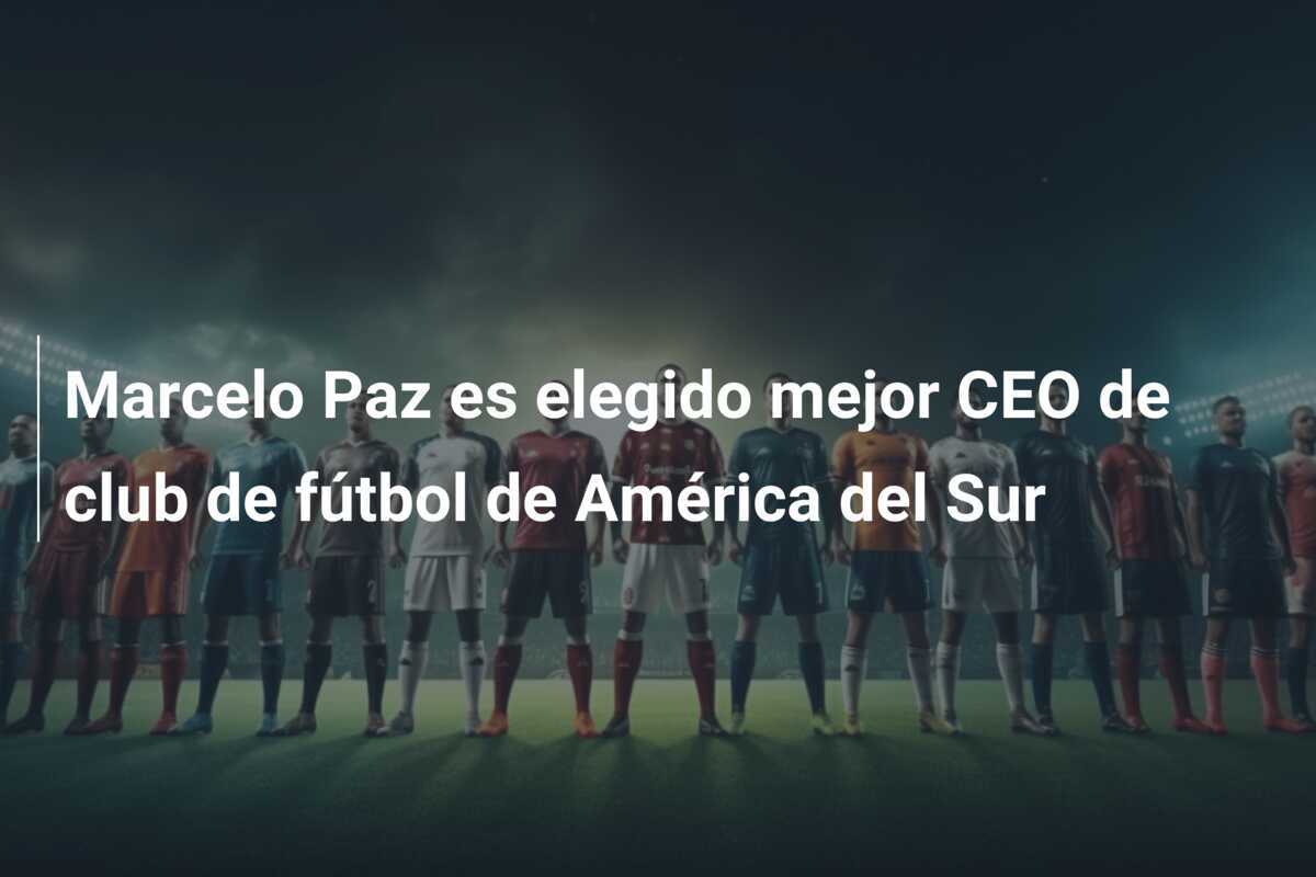 Marcelo Paz es elegido mejor CEO de club de fútbol de América del Sur