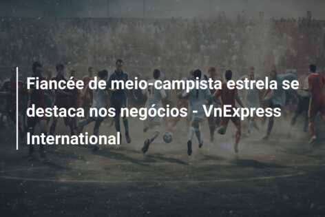 Fiancée de meio-campista estrela se destaca nos negócios – VnExpress International