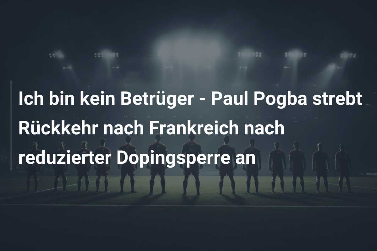 Ich bin kein Betrüger - Paul Pogba strebt Rückkehr nach Frankreich nach reduzierter Dopingsperre an