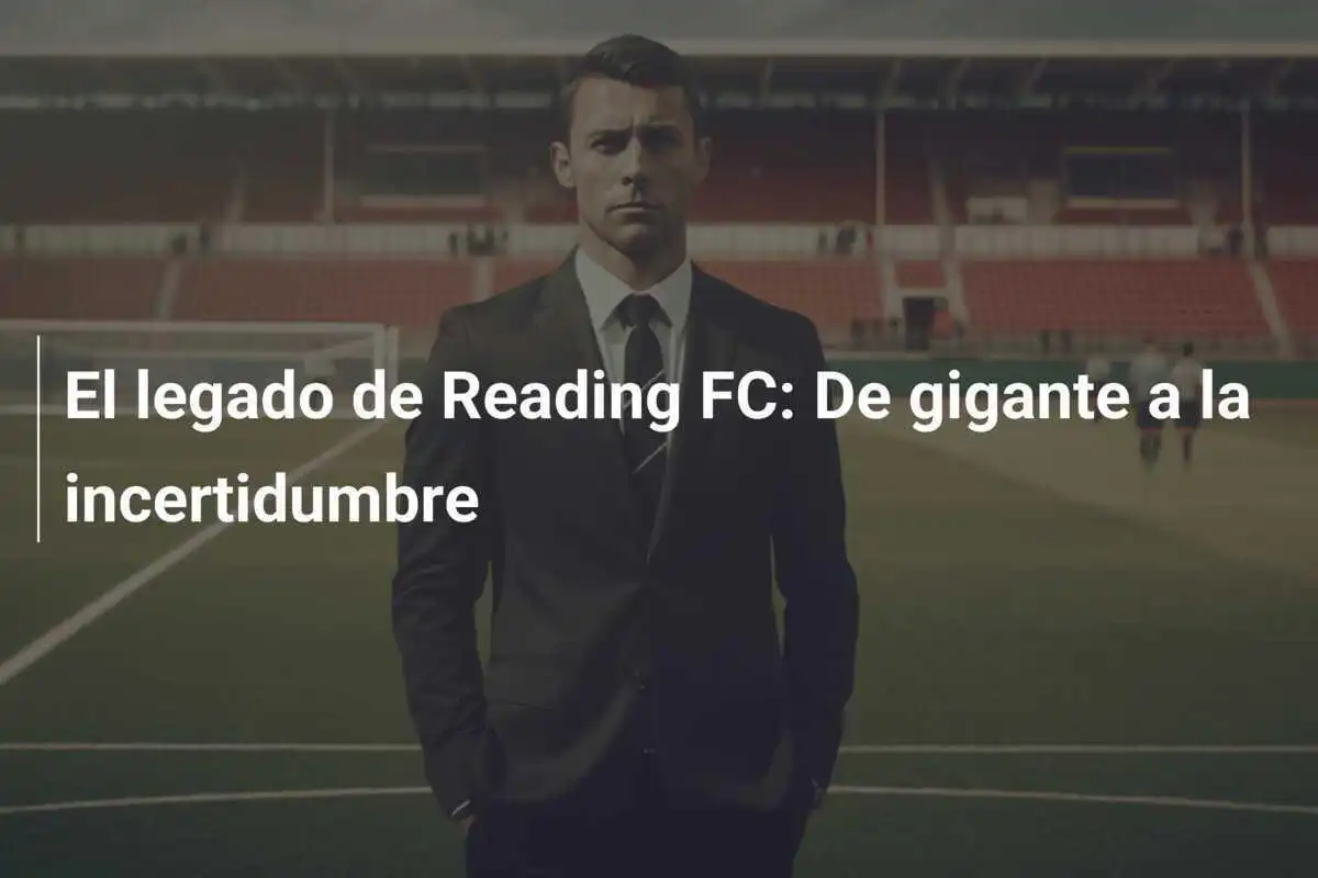 El legado de Reading FC: De gigante a la incertidumbre