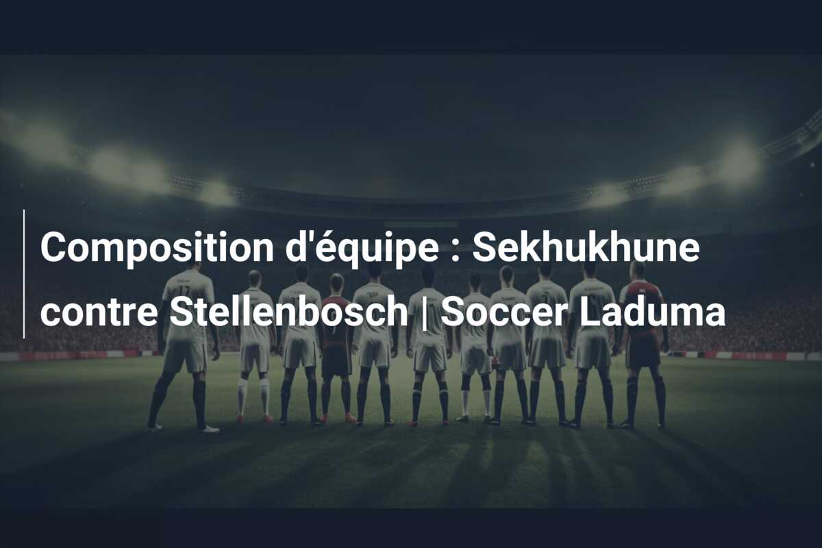 Composition d’équipe : Sekhukhune contre Stellenbosch | Soccer Laduma