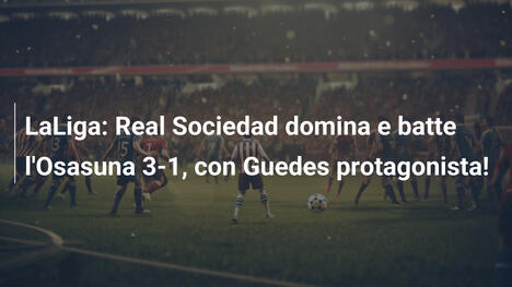 LaLiga: Real Sociedad domina e batte l'Osasuna 3-1, con Guedes protagonista!