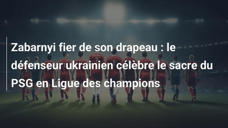 Zabarnyi fier de son drapeau : le défenseur ukrainien célèbre le sacre du PSG en Ligue des champions