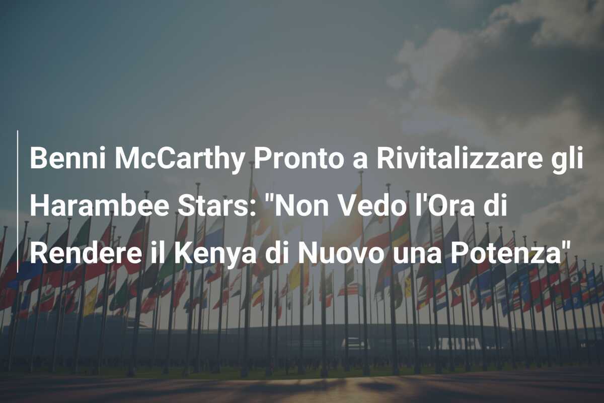 Benni McCarthy Pronto a Rivitalizzare gli Harambee Stars: "Non Vedo l'Ora di Rendere il Kenya di Nuovo una Potenza"