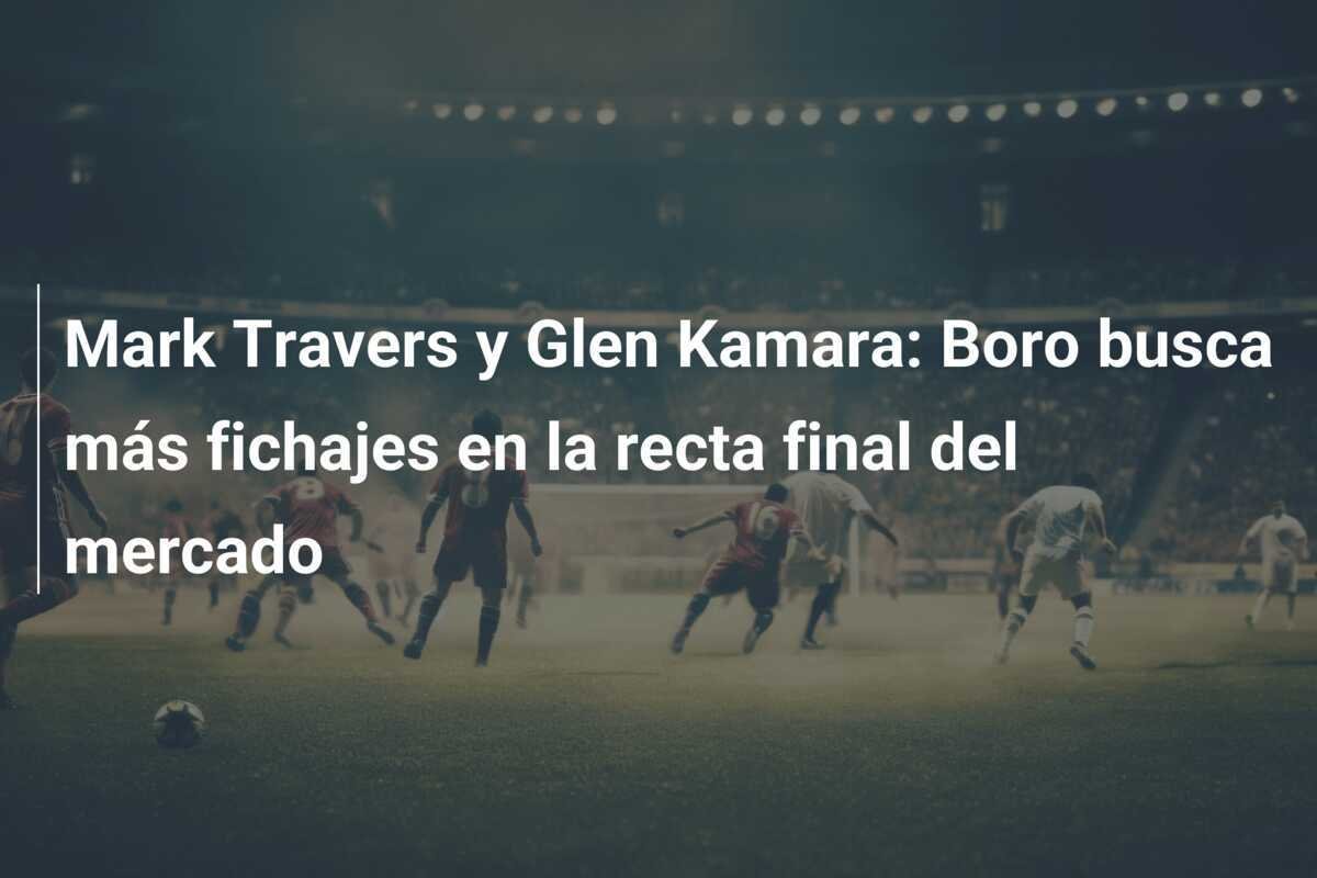 Mark Travers y Glen Kamara: Boro busca más fichajes en la recta final del mercado