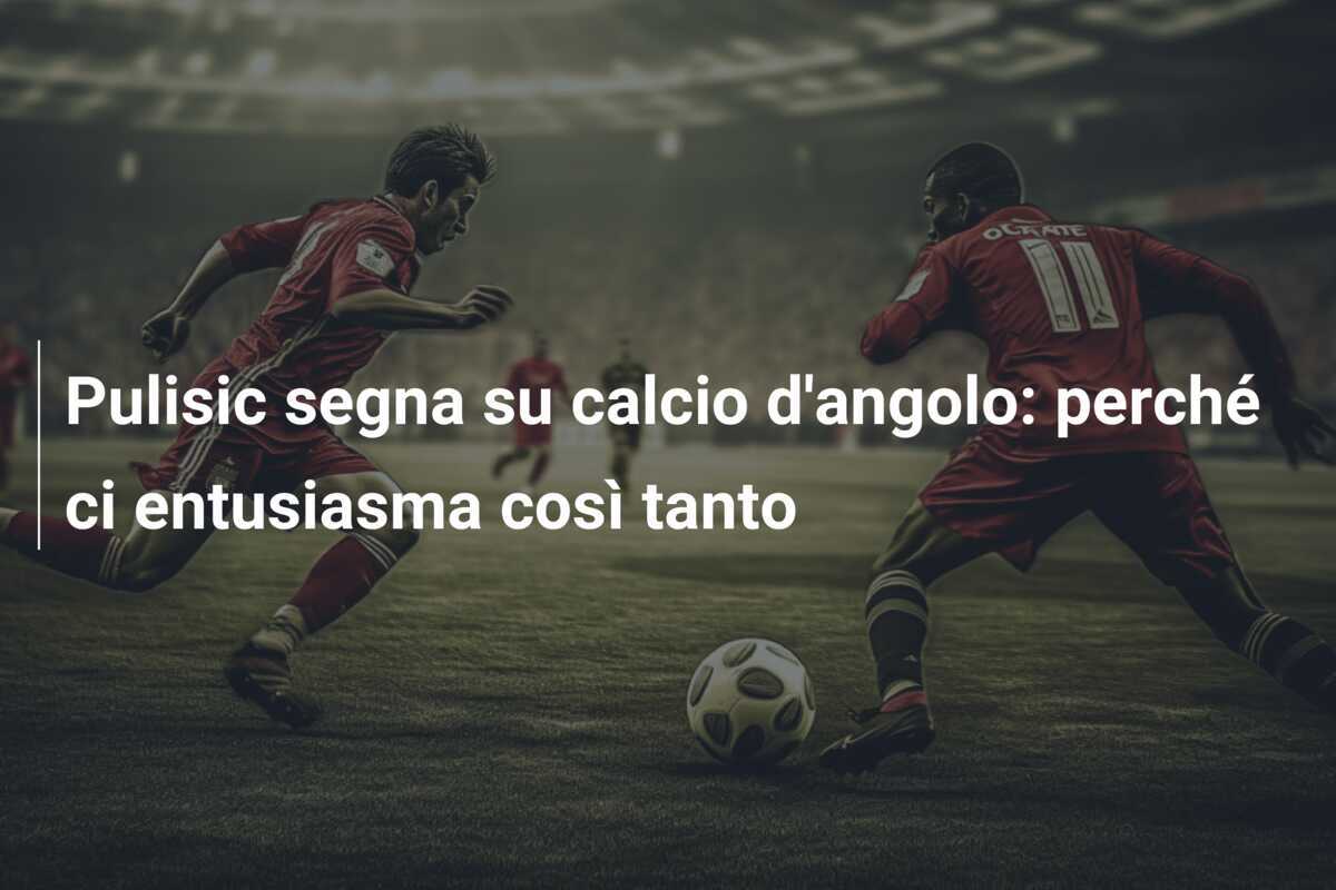 Pulisic segna su calcio d'angolo: perché ci entusiasma così tanto