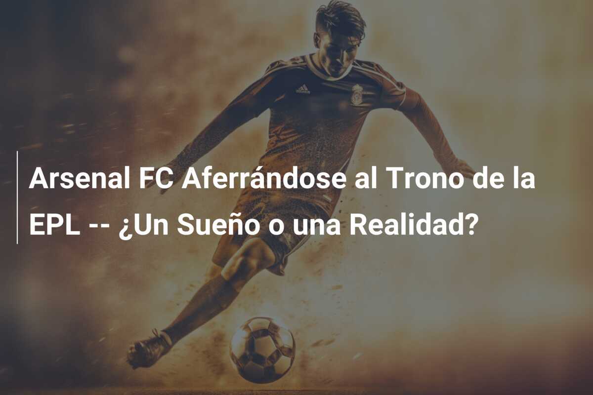Arsenal FC Aferrándose al Trono de la EPL  --  ¿Un Sueño o una Realidad?