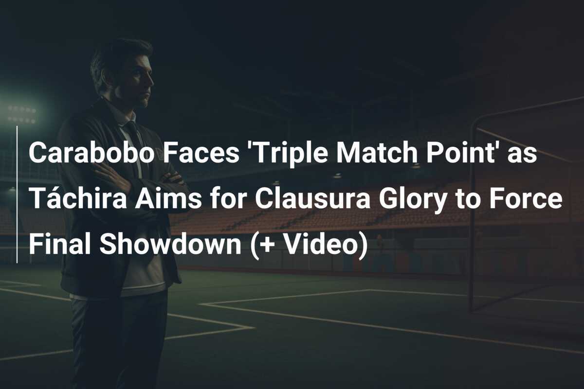 Carabobo Affronta il 'Triple Match Point' mentre il Táchira Mira alla Gloria del Clausura per Costruire lo Scontro Finale (+ Video)