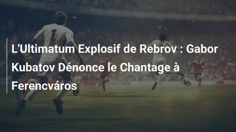 L'Ultimatum Explosif de Rebrov : Gabor Kubatov Dénonce le Chantage à Ferencváros