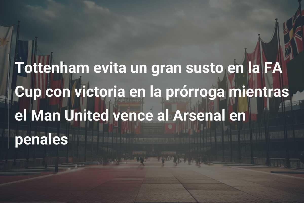 Tottenham evita un gran susto en la FA Cup con victoria en la prórroga mientras el Man United vence al Arsenal en penales