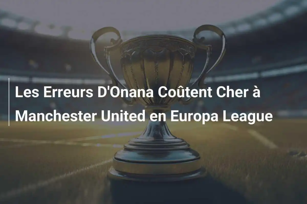 Les Erreurs D'Onana Coûtent Cher à Manchester United en Europa League