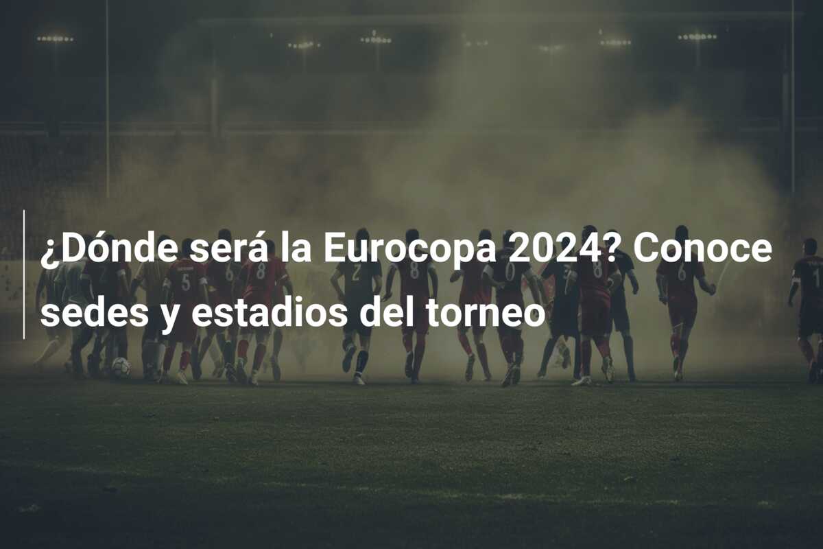 ¿Dónde será la Eurocopa 2024? Conoce sedes y estadios del torneo