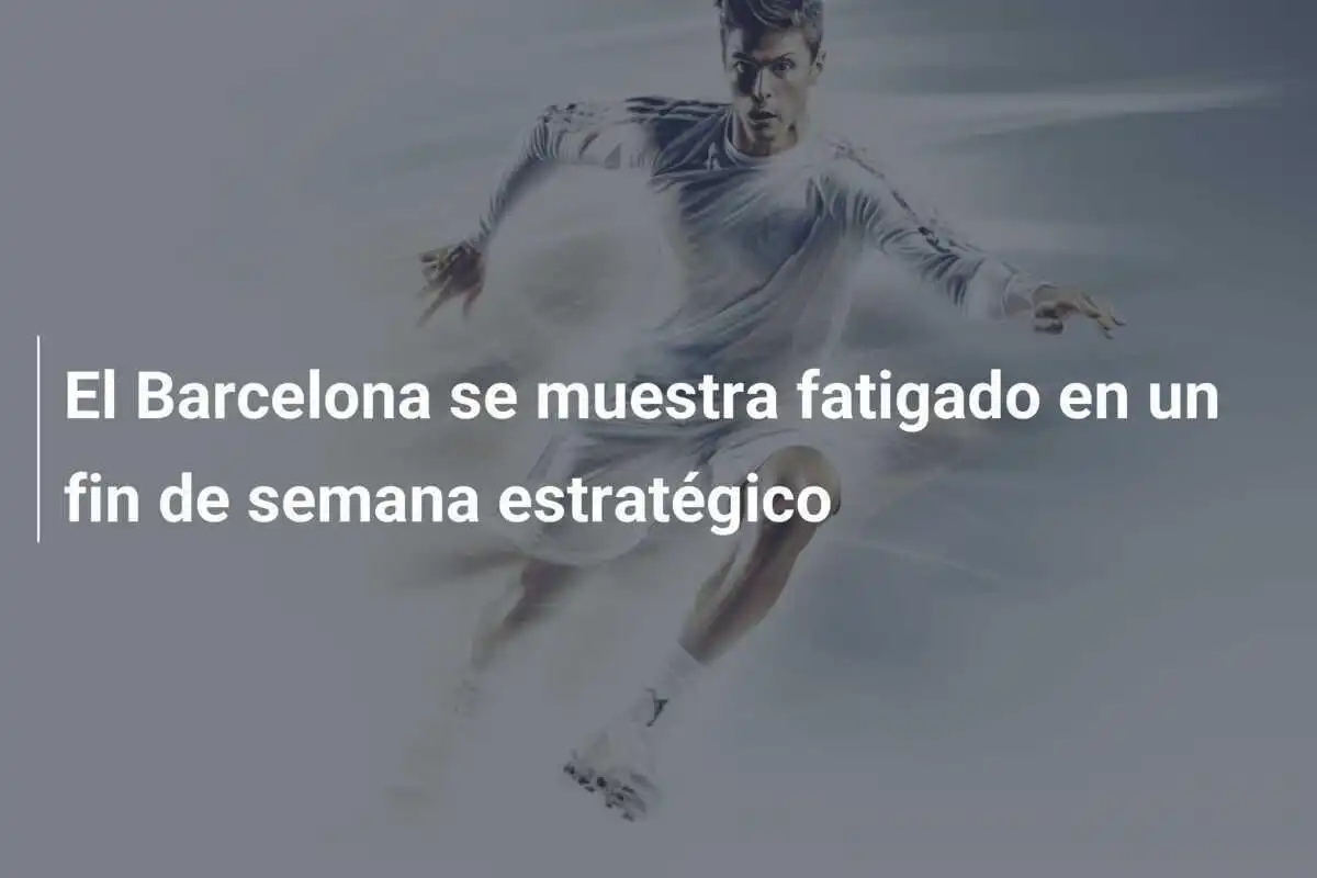El Barcelona se muestra fatigado en un fin de semana estratégico
