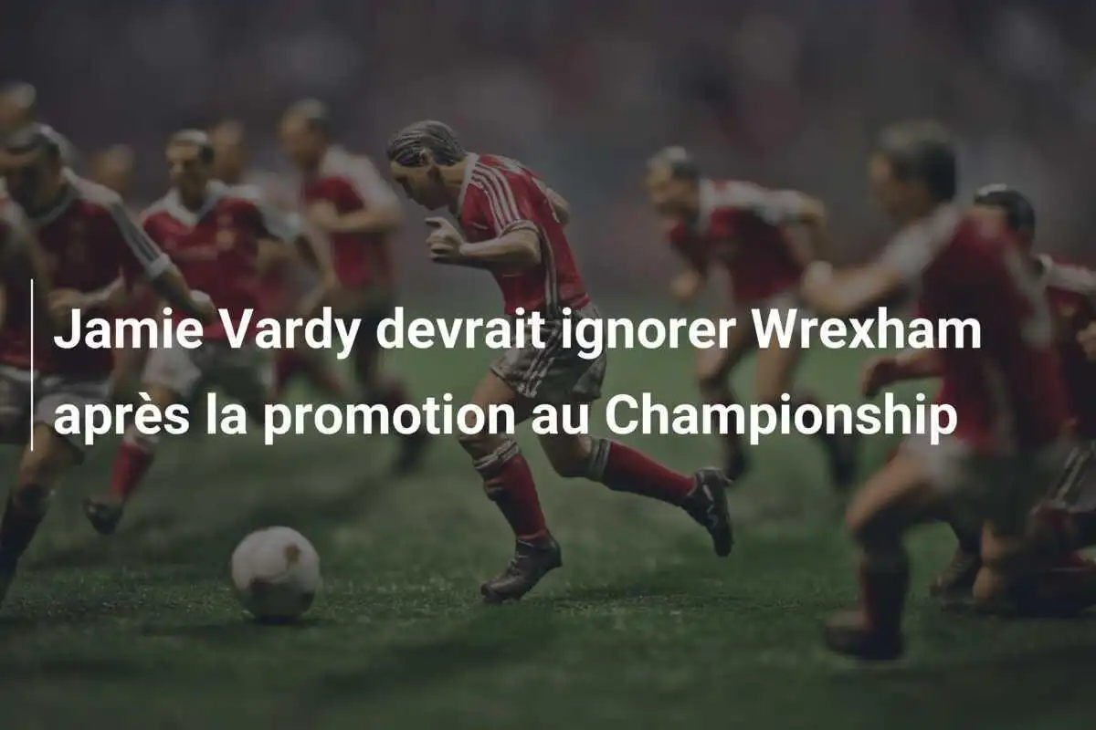 Jamie Vardy devrait ignorer Wrexham après la promotion au Championship