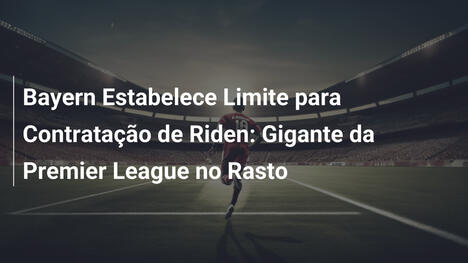 Bayern Estabelece Limite para Contratação de Riden: Gigante da Premier League no Rasto